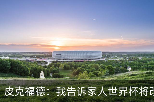 皮克福德：我告诉家人世界杯将改变人生 如果有需要愿意罚点球