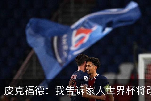皮克福德：我告诉家人世界杯将改变人生 如果有需要愿意罚点球
